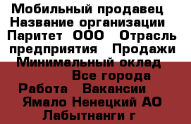 Мобильный продавец › Название организации ­ Паритет, ООО › Отрасль предприятия ­ Продажи › Минимальный оклад ­ 18 000 - Все города Работа » Вакансии   . Ямало-Ненецкий АО,Лабытнанги г.